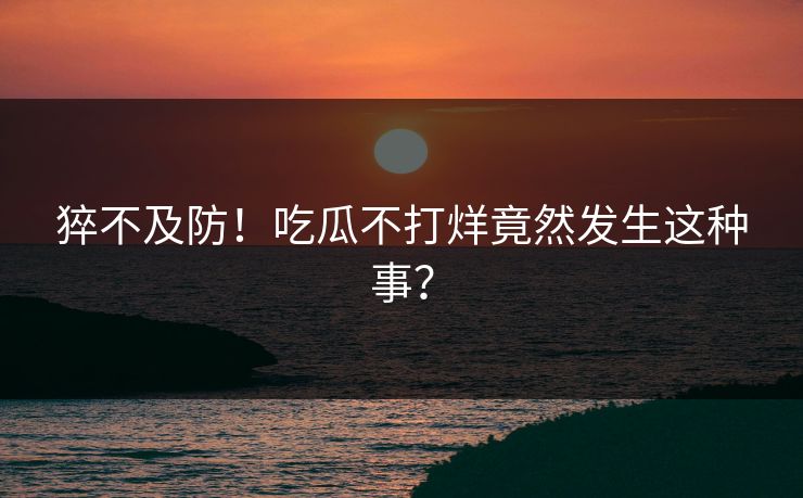 猝不及防！吃瓜不打烊竟然发生这种事？