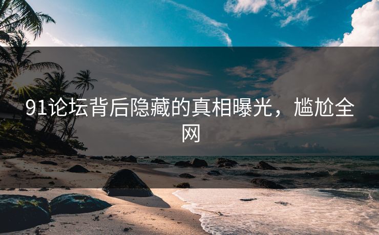 91论坛背后隐藏的真相曝光，尴尬全网