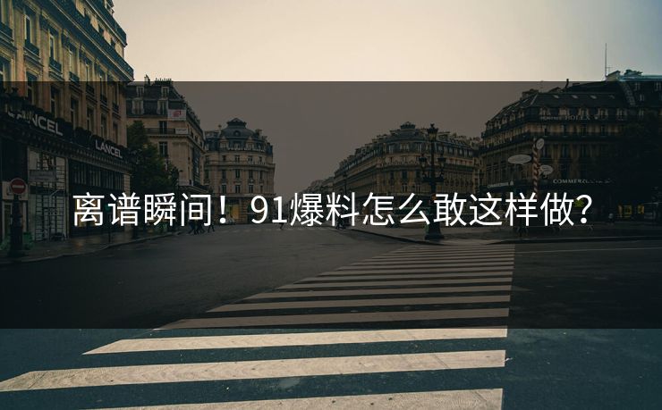 离谱瞬间！91爆料怎么敢这样做？