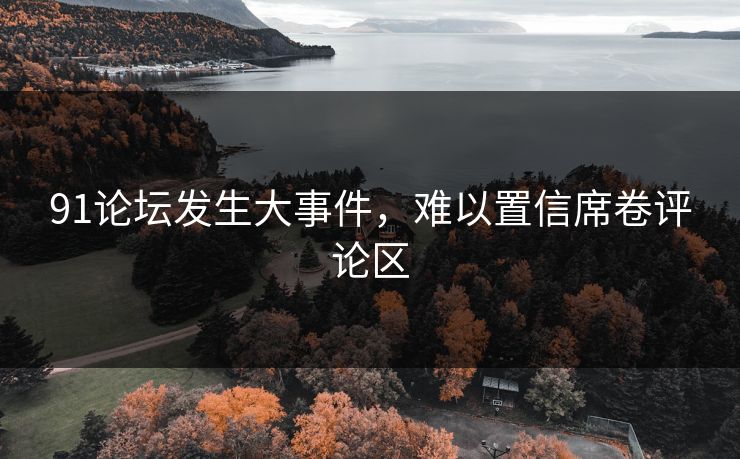 91论坛发生大事件，难以置信席卷评论区