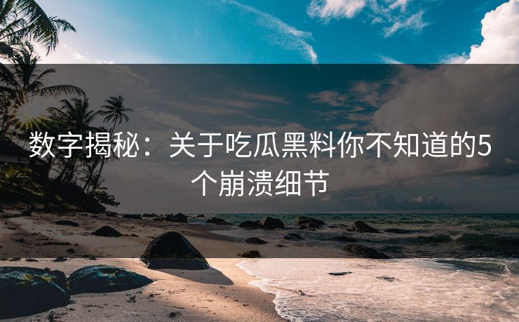 数字揭秘：关于吃瓜黑料你不知道的5个崩溃细节