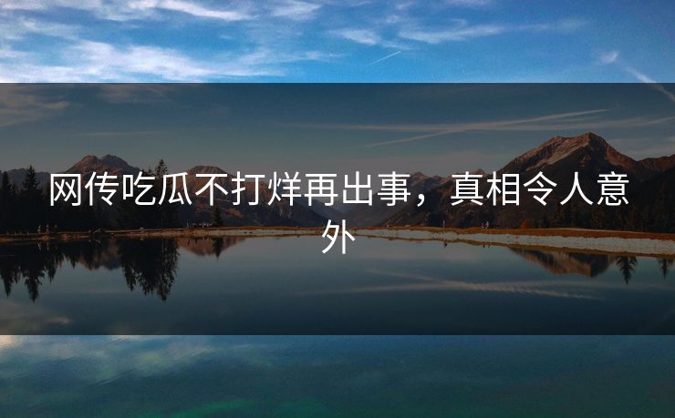网传吃瓜不打烊再出事，真相令人意外