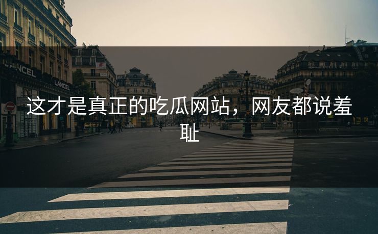 这才是真正的吃瓜网站，网友都说羞耻