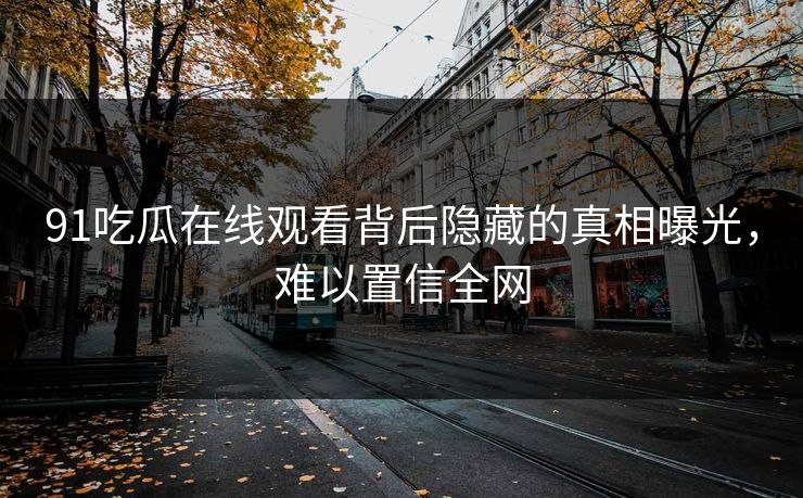 91吃瓜在线观看背后隐藏的真相曝光，难以置信全网