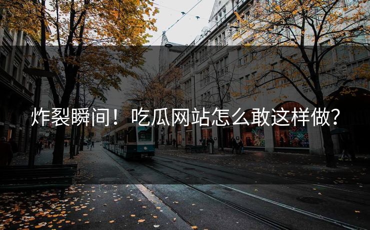 炸裂瞬间！吃瓜网站怎么敢这样做？