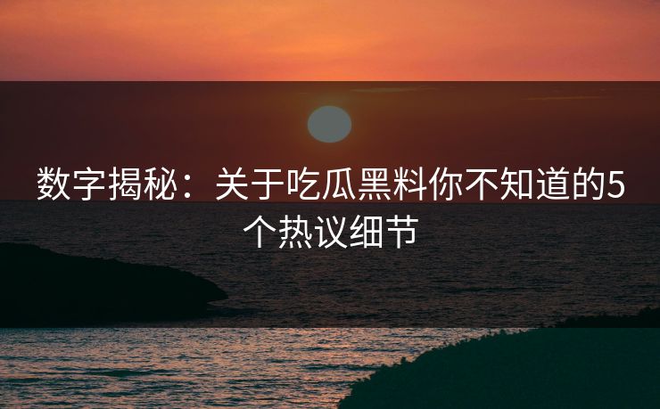 数字揭秘：关于吃瓜黑料你不知道的5个热议细节