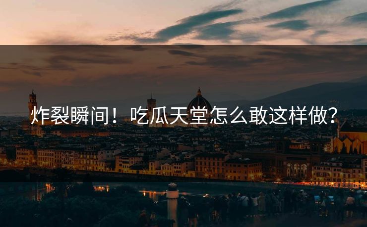 炸裂瞬间！吃瓜天堂怎么敢这样做？