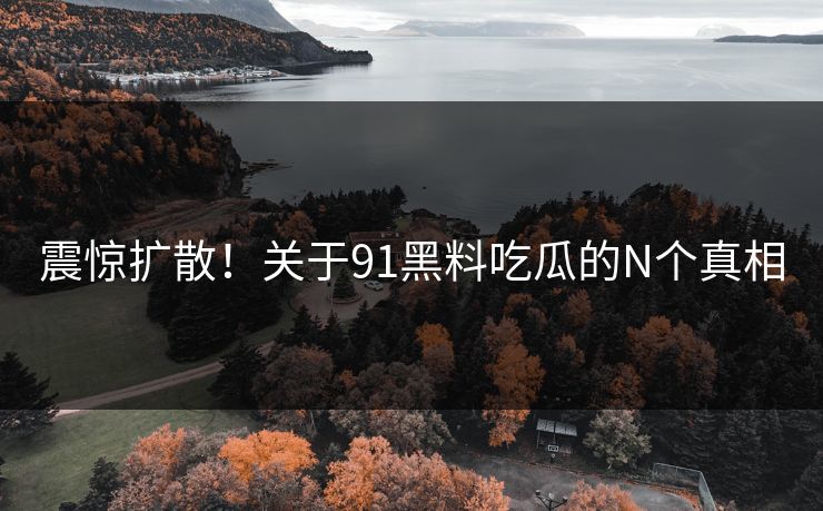 震惊扩散！关于91黑料吃瓜的N个真相