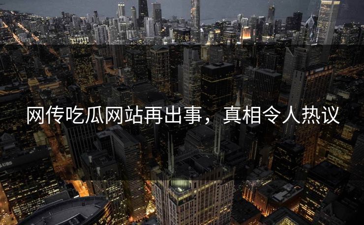 网传吃瓜网站再出事，真相令人热议