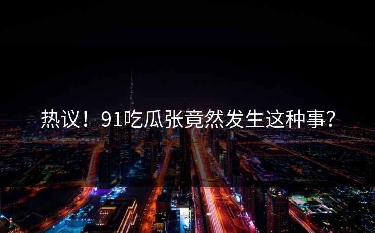 热议！91吃瓜张竟然发生这种事？