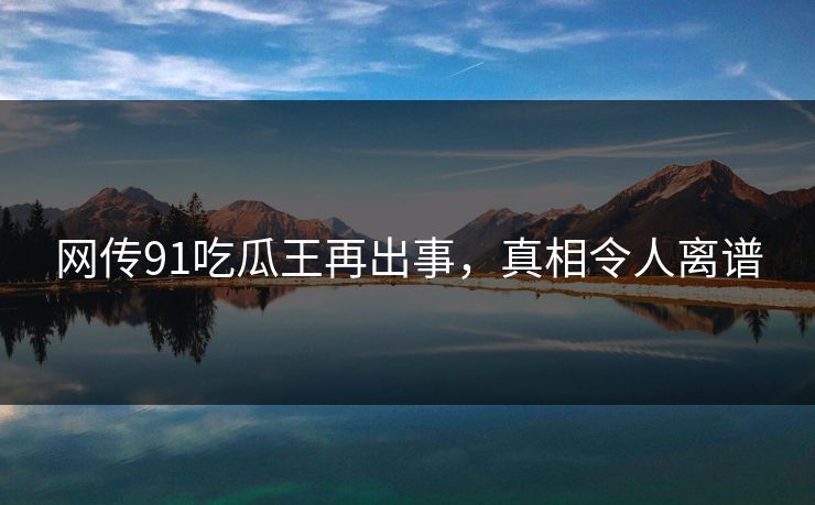 网传91吃瓜王再出事，真相令人离谱