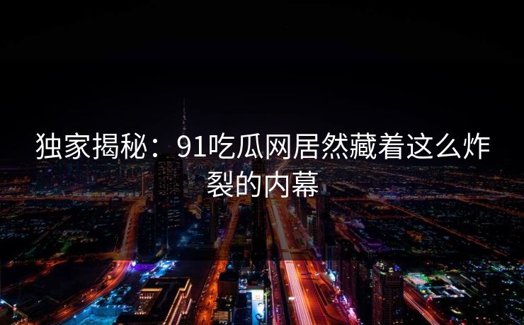 独家揭秘：91吃瓜网居然藏着这么炸裂的内幕