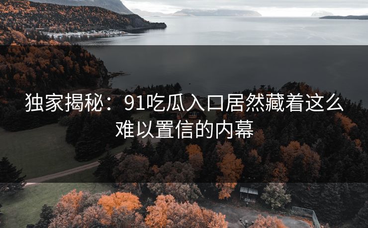 独家揭秘：91吃瓜入口居然藏着这么难以置信的内幕