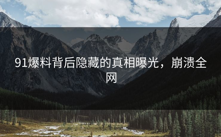 91爆料背后隐藏的真相曝光，崩溃全网
