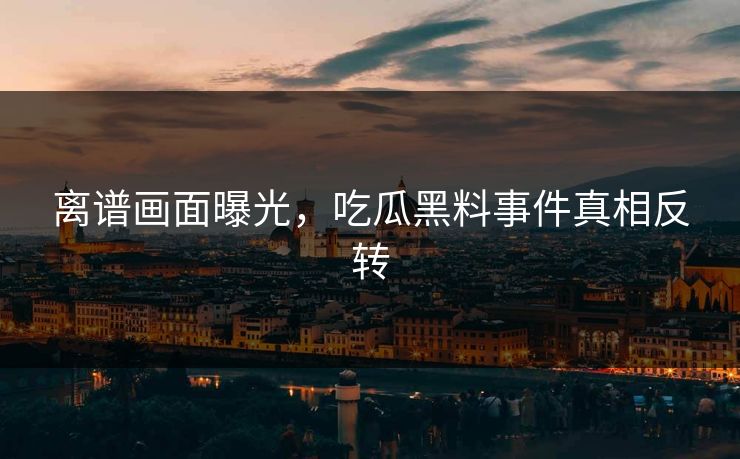 离谱画面曝光，吃瓜黑料事件真相反转