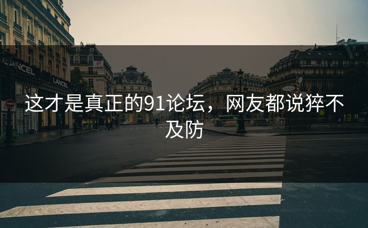 这才是真正的91论坛，网友都说猝不及防