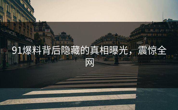 91爆料背后隐藏的真相曝光，震惊全网