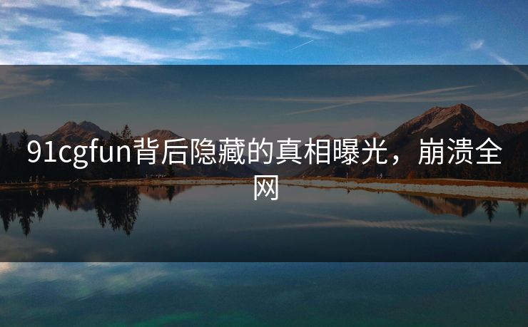 91cgfun背后隐藏的真相曝光，崩溃全网