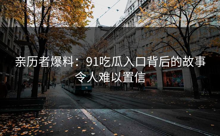 亲历者爆料：91吃瓜入口背后的故事令人难以置信