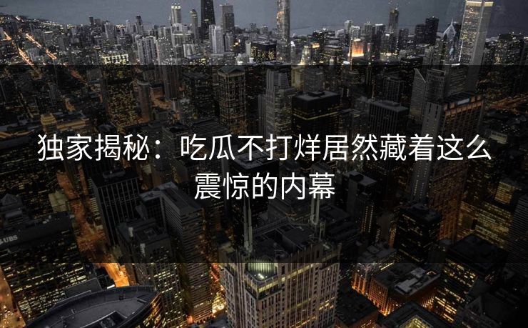 独家揭秘：吃瓜不打烊居然藏着这么震惊的内幕