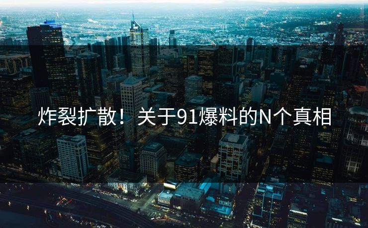 炸裂扩散！关于91爆料的N个真相