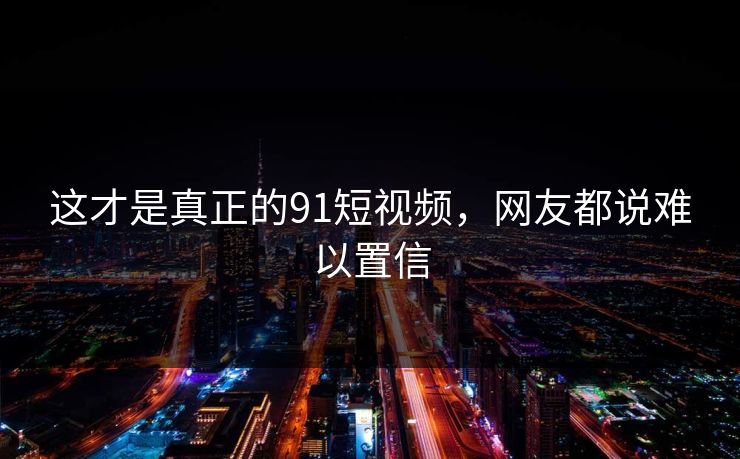 这才是真正的91短视频，网友都说难以置信