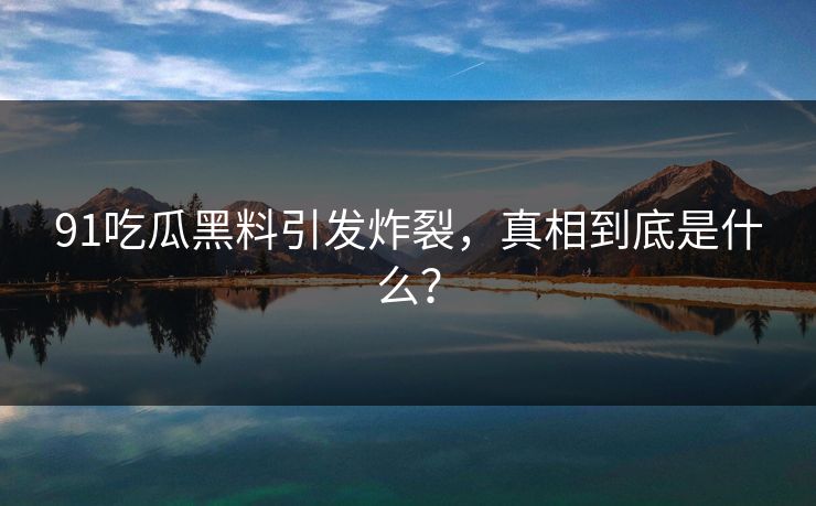 91吃瓜黑料引发炸裂，真相到底是什么？
