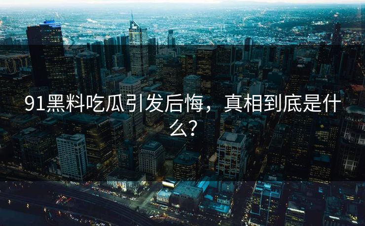 91黑料吃瓜引发后悔，真相到底是什么？