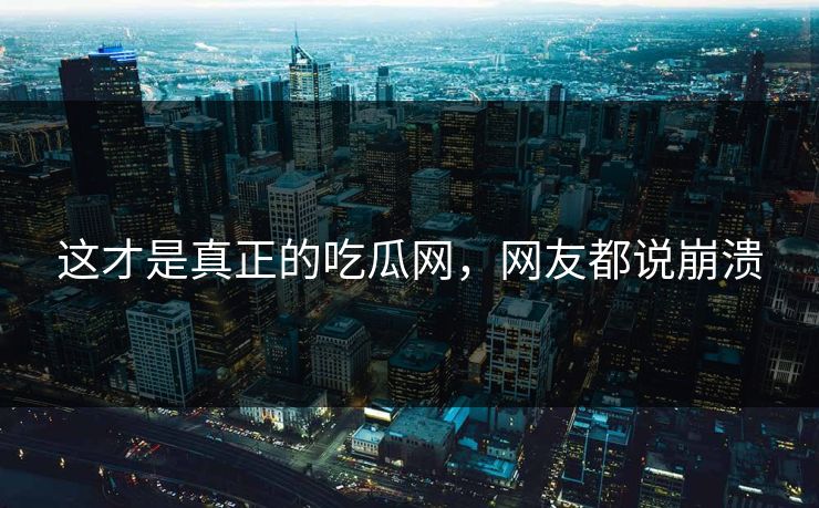 这才是真正的吃瓜网，网友都说崩溃