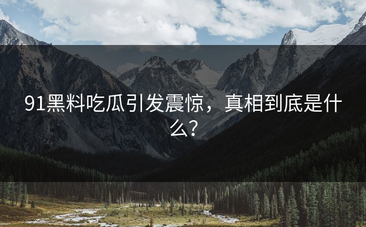 91黑料吃瓜引发震惊，真相到底是什么？