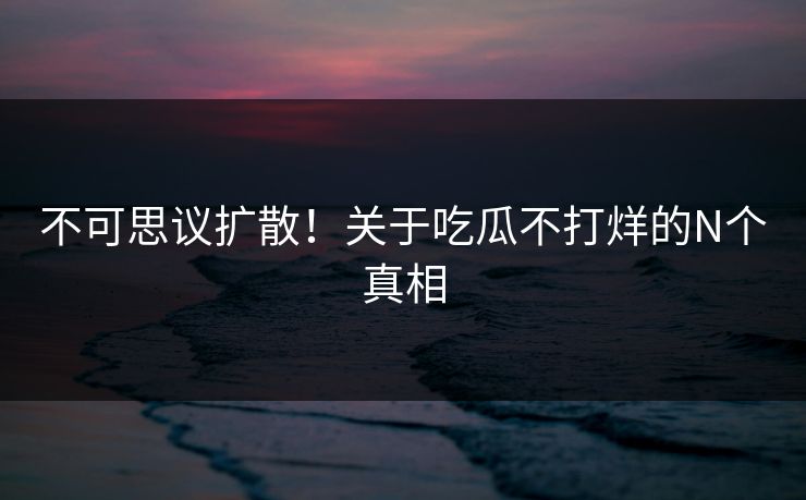不可思议扩散！关于吃瓜不打烊的N个真相