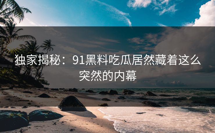 独家揭秘：91黑料吃瓜居然藏着这么突然的内幕