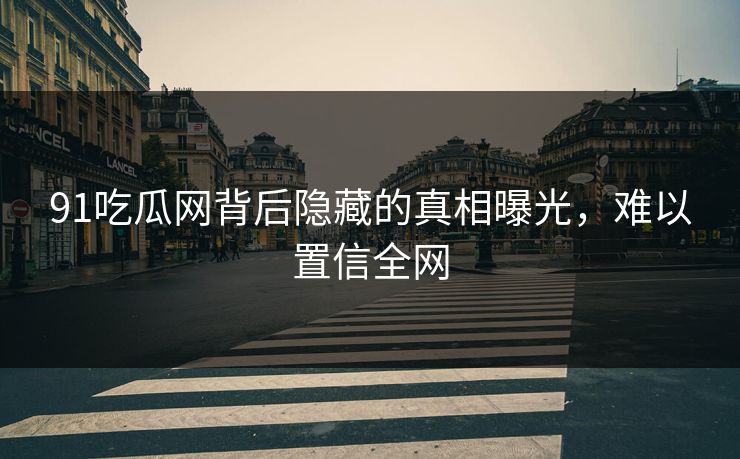 91吃瓜网背后隐藏的真相曝光，难以置信全网