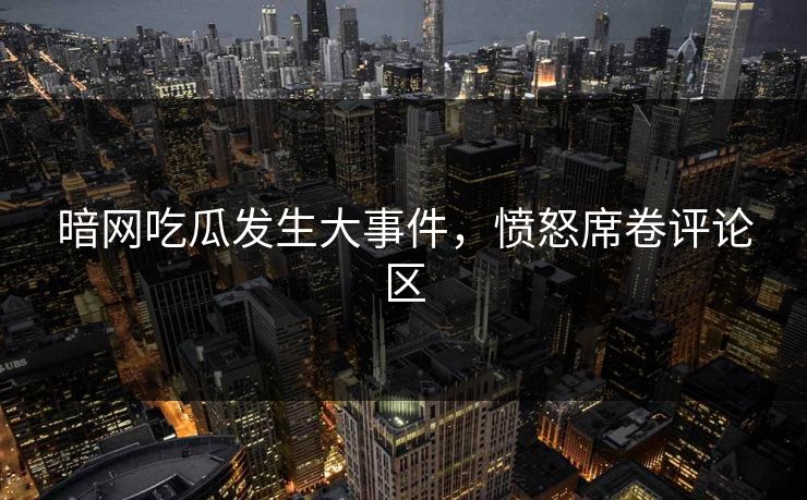 暗网吃瓜发生大事件，愤怒席卷评论区