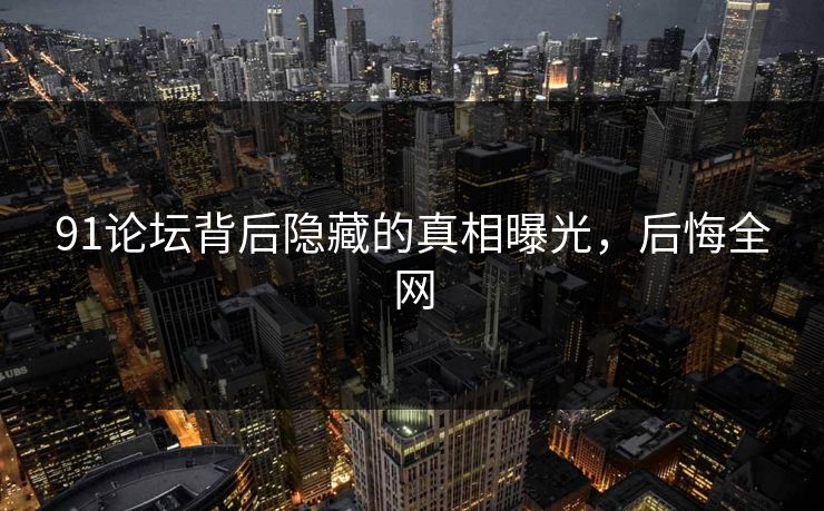 91论坛背后隐藏的真相曝光，后悔全网