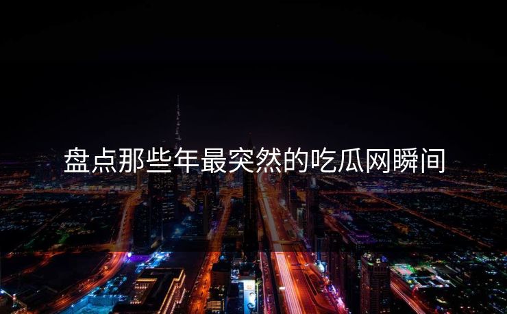 盘点那些年最突然的吃瓜网瞬间