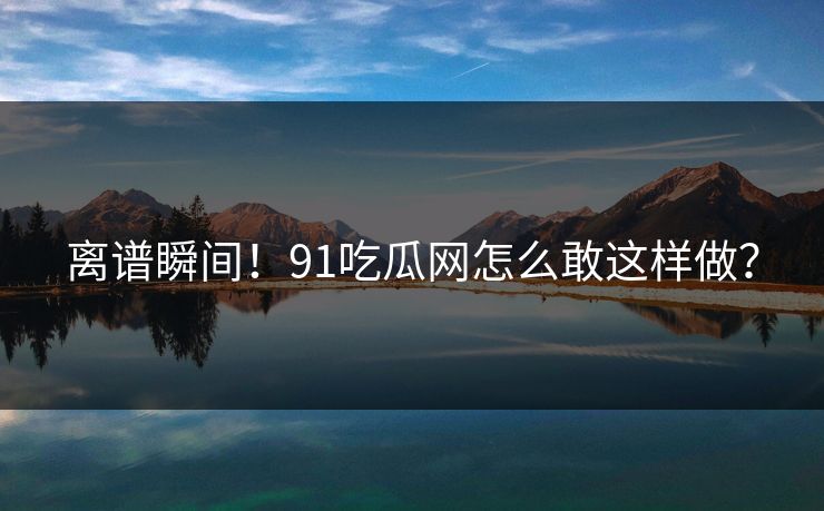 离谱瞬间！91吃瓜网怎么敢这样做？