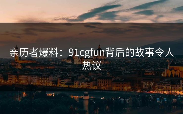 亲历者爆料：91cgfun背后的故事令人热议