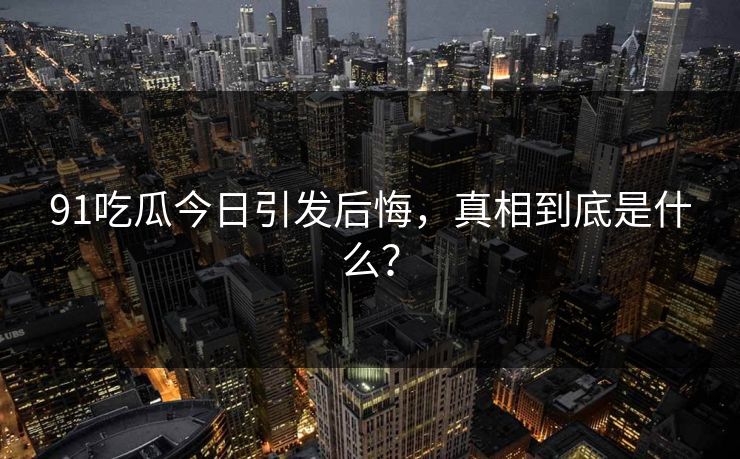 91吃瓜今日引发后悔，真相到底是什么？
