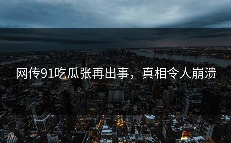 网传91吃瓜张再出事，真相令人崩溃