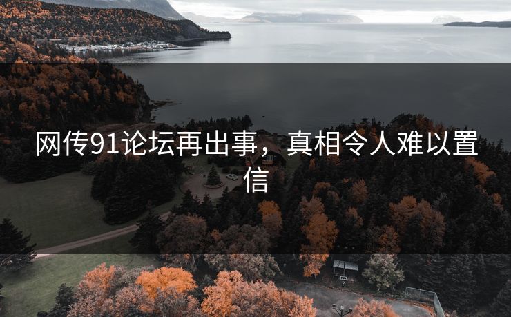 网传91论坛再出事，真相令人难以置信