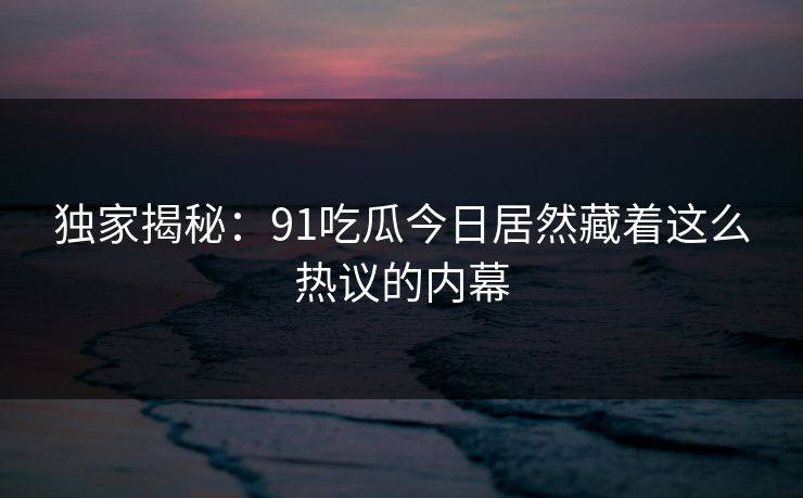独家揭秘：91吃瓜今日居然藏着这么热议的内幕