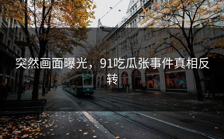 突然画面曝光，91吃瓜张事件真相反转