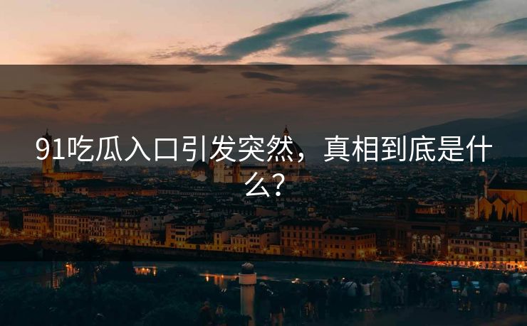 91吃瓜入口引发突然，真相到底是什么？