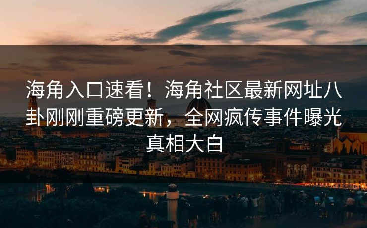海角入口速看！海角社区最新网址八卦刚刚重磅更新，全网疯传事件曝光真相大白