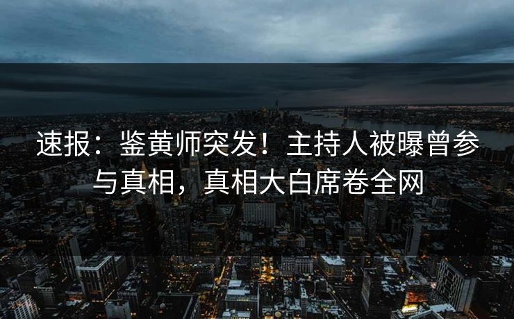 速报：鉴黄师突发！主持人被曝曾参与真相，真相大白席卷全网