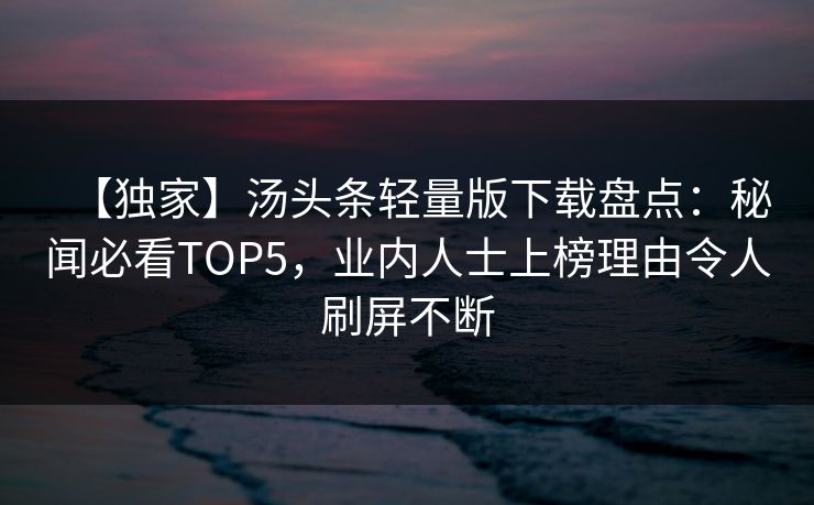 【独家】汤头条轻量版下载盘点：秘闻必看TOP5，业内人士上榜理由令人刷屏不断