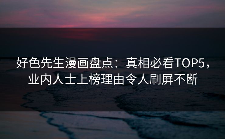 好色先生漫画盘点：真相必看TOP5，业内人士上榜理由令人刷屏不断
