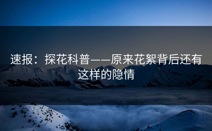 速报：探花科普——原来花絮背后还有这样的隐情