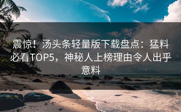 震惊！汤头条轻量版下载盘点：猛料必看TOP5，神秘人上榜理由令人出乎意料